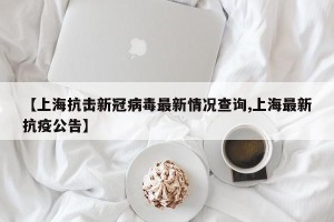 【上海抗击新冠病毒最新情况查询,上海最新抗疫公告】