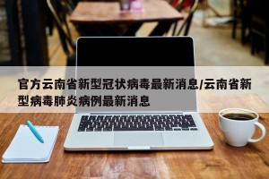 官方云南省新型冠状病毒最新消息/云南省新型病毒肺炎病例最新消息
