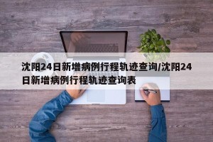沈阳24日新增病例行程轨迹查询/沈阳24日新增病例行程轨迹查询表