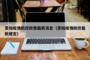 贵阳疫情防控政策最新消息（贵阳疫情防控最新规定）