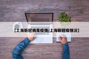 【上海新冠病毒疫情/上海新冠疫情况】