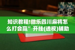 知识教程!微乐四川麻将怎么打会赢”开挂(透视)辅助教程