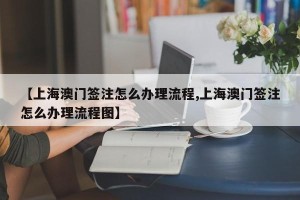 【上海澳门签注怎么办理流程,上海澳门签注怎么办理流程图】