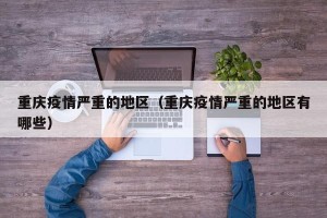 重庆疫情严重的地区（重庆疫情严重的地区有哪些）