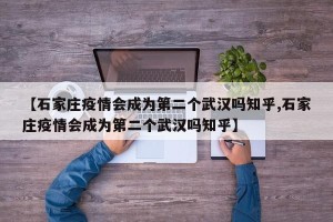 【石家庄疫情会成为第二个武汉吗知乎,石家庄疫情会成为第二个武汉吗知乎】