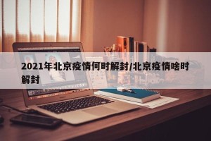 2021年北京疫情何时解封/北京疫情啥时解封