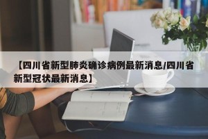 【四川省新型肺炎确诊病例最新消息/四川省新型冠状最新消息】