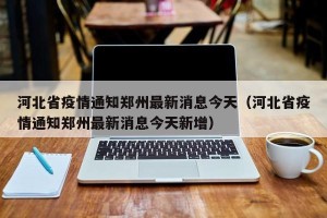 河北省疫情通知郑州最新消息今天（河北省疫情通知郑州最新消息今天新增）