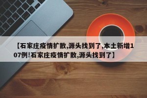 【石家庄疫情扩散,源头找到了,本土新增107例!石家庄疫情扩散,源头找到了】