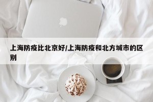 上海防疫比北京好/上海防疫和北方城市的区别