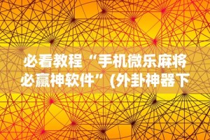 必看教程“手机微乐麻将必赢神软件”(外卦神器下载)