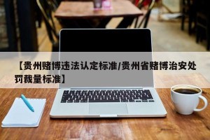【贵州赌博违法认定标准/贵州省赌博治安处罚裁量标准】