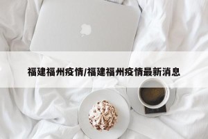 福建福州疫情/福建福州疫情最新消息