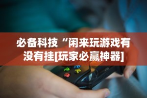 必备科技“闲来玩游戏有没有挂[玩家必赢神器]