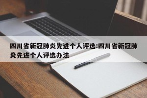 四川省新冠肺炎先进个人评选:四川省新冠肺炎先进个人评选办法