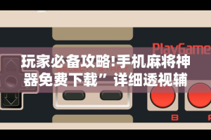 玩家必备攻略!手机麻将神器免费下载”详细透视辅助教程官方正版下载