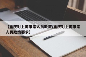 【重庆对上海来渝人员政策/重庆对上海来渝人员政策要求】