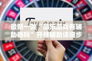 最新一款“微乐游戏有辅助器吗”开挂辅助详细步骤