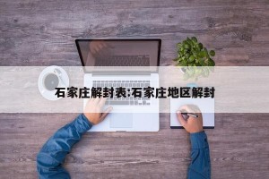石家庄解封表:石家庄地区解封