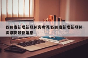 四川省新增新冠肺炎病例/四川省新增新冠肺炎病例最新消息