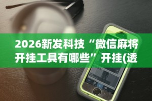 2026新发科技“微信麻将开挂工具有哪些”开挂(透视)辅助教程