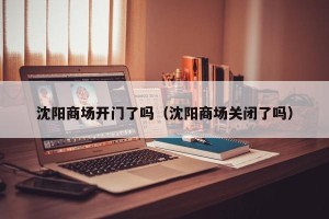 沈阳商场开门了吗（沈阳商场关闭了吗）