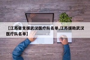 【江苏省支援武汉医疗队名单,江苏援助武汉医疗队名单】