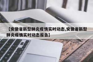 【安徽省新型肺炎疫情实时动态,安徽省新型肺炎疫情实时动态报告】