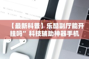 【最新科普】乐酷副厅能开挂吗”科技辅助神器手机版教程