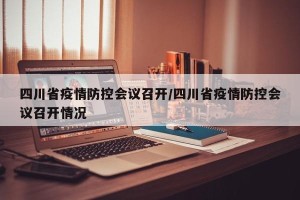 四川省疫情防控会议召开/四川省疫情防控会议召开情况