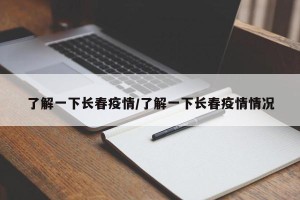 了解一下长春疫情/了解一下长春疫情情况