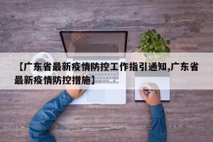 【广东省最新疫情防控工作指引通知,广东省最新疫情防控措施】