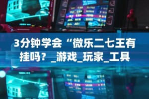 3分钟学会“微乐二七王有挂吗？_游戏_玩家_工具