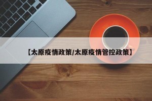 【太原疫情政策/太原疫情管控政策】
