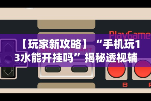 【玩家新攻略】“手机玩13水能开挂吗”揭秘透视辅助万能挂用法