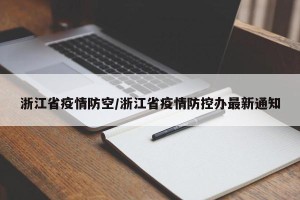 浙江省疫情防空/浙江省疫情防控办最新通知