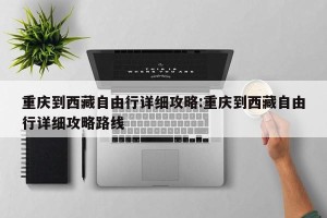 重庆到西藏自由行详细攻略:重庆到西藏自由行详细攻略路线