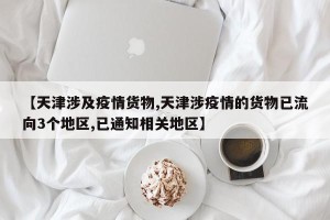 【天津涉及疫情货物,天津涉疫情的货物已流向3个地区,已通知相关地区】