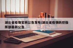 湖北省疫情官网公告发布/湖北省疫情防控指挥部最新公告