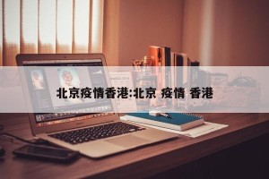 北京疫情香港:北京 疫情 香港