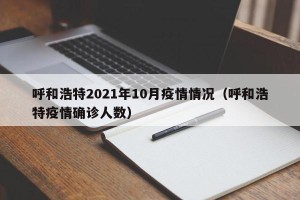呼和浩特2021年10月疫情情况（呼和浩特疫情确诊人数）