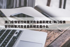 澳门疫情管控政策河南省最新规定/澳门疫情管控政策河南省最新规定是什么