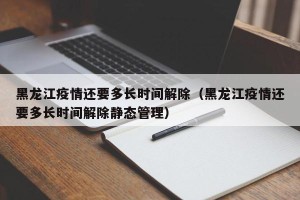 黑龙江疫情还要多长时间解除（黑龙江疫情还要多长时间解除静态管理）