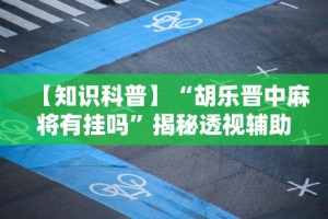 【知识科普】“胡乐晋中麻将有挂吗”揭秘透视辅助万能挂