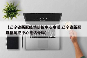 【辽宁省新冠疫情防控中心电话,辽宁省新冠疫情防控中心电话号码】