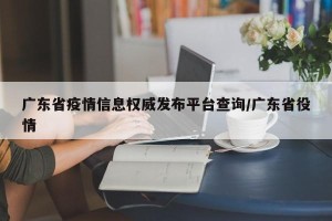 广东省疫情信息权威发布平台查询/广东省役情