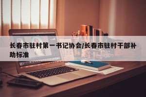 长春市驻村第一书记协会/长春市驻村干部补助标准