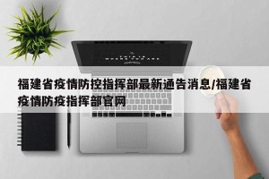 福建省疫情防控指挥部最新通告消息/福建省疫情防疫指挥部官网