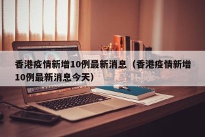 香港疫情新增10例最新消息（香港疫情新增10例最新消息今天）
