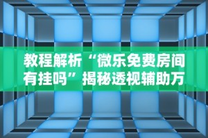 教程解析“微乐免费房间有挂吗”揭秘透视辅助万能挂